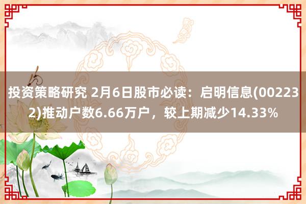 投资策略研究 2月6日股市必读：启明信息(002232)推动户数6.66万户，较上期减少14.33%