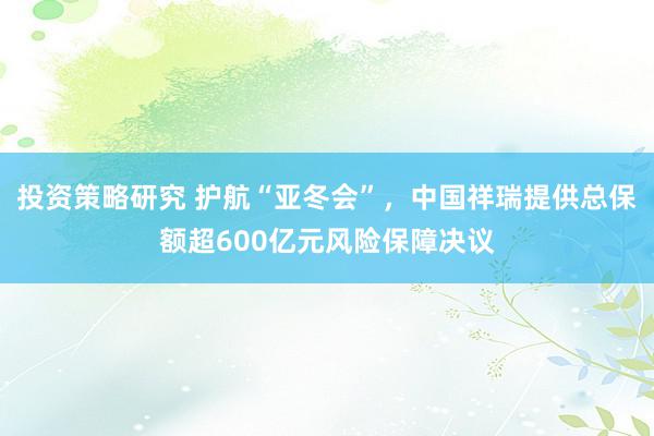 投资策略研究 护航“亚冬会”，中国祥瑞提供总保额超600亿元风险保障决议