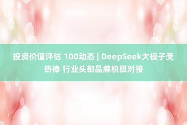 投资价值评估 100动态 | DeepSeek大模子受热捧 行业头部品牌积极对接