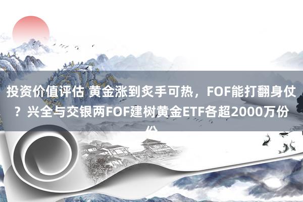 投资价值评估 黄金涨到炙手可热，FOF能打翻身仗？兴全与交银两FOF建树黄金ETF各超2000万份