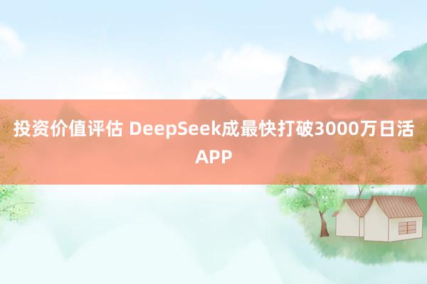 投资价值评估 DeepSeek成最快打破3000万日活APP