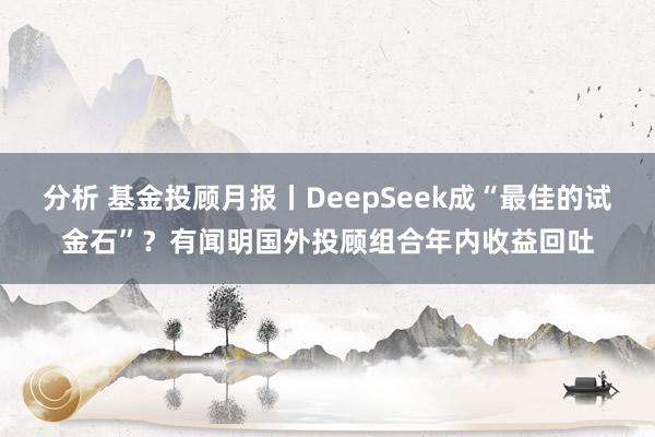 分析 基金投顾月报丨DeepSeek成“最佳的试金石”？有闻明国外投顾组合年内收益回吐