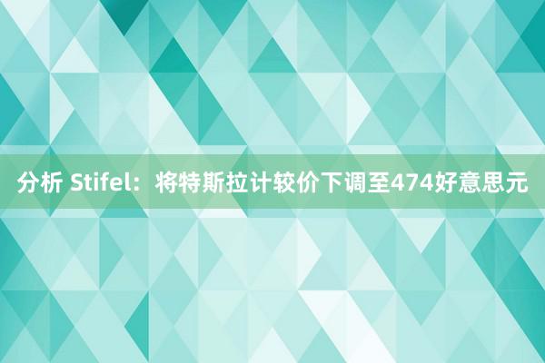 分析 Stifel：将特斯拉计较价下调至474好意思元