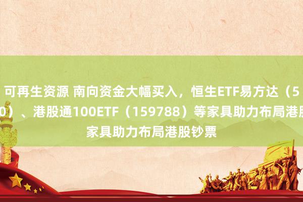 可再生资源 南向资金大幅买入，恒生ETF易方达（513210）、港股通100ETF（159788）等家具助力布局港股钞票