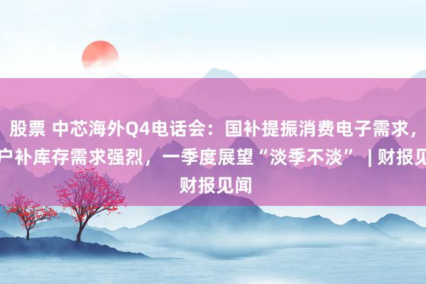 股票 中芯海外Q4电话会：国补提振消费电子需求，客户补库存需求强烈，一季度展望“淡季不淡”  | 财报见闻