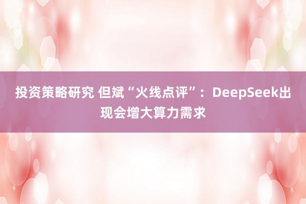 投资策略研究 但斌“火线点评”：DeepSeek出现会增大算力需求