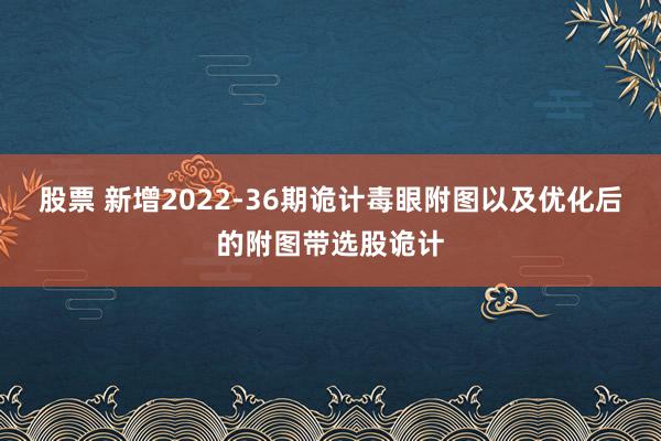 股票 新增2022-36期诡计毒眼附图以及优化后的附图带选股诡计