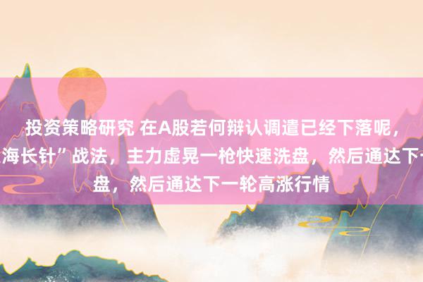 投资策略研究 在A股若何辩认调遣已经下落呢，共享一招“定海长针”战法，主力虚晃一枪快速洗盘，然后通达下一轮高涨行情