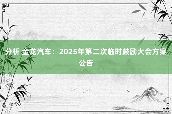 分析 金龙汽车：2025年第二次临时鼓励大会方案公告