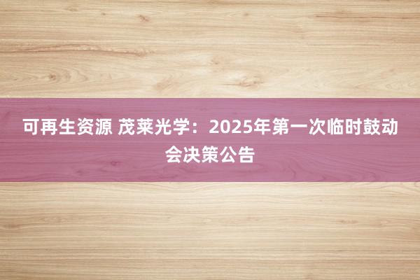 可再生资源 茂莱光学：2025年第一次临时鼓动会决策公告