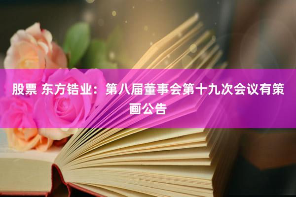 股票 东方锆业：第八届董事会第十九次会议有策画公告