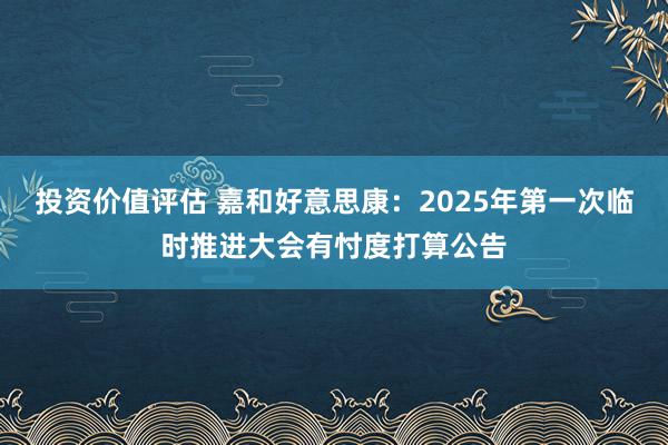 投资价值评估 嘉和好意思康：2025年第一次临时推进大会有忖度打算公告