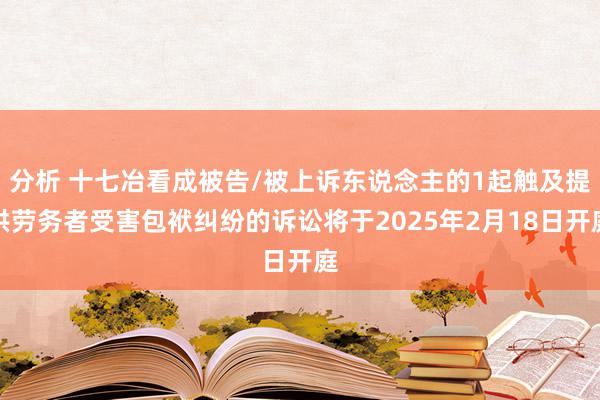 分析 十七冶看成被告/被上诉东说念主的1起触及提供劳务者受害包袱纠纷的诉讼将于2025年2月18日开庭