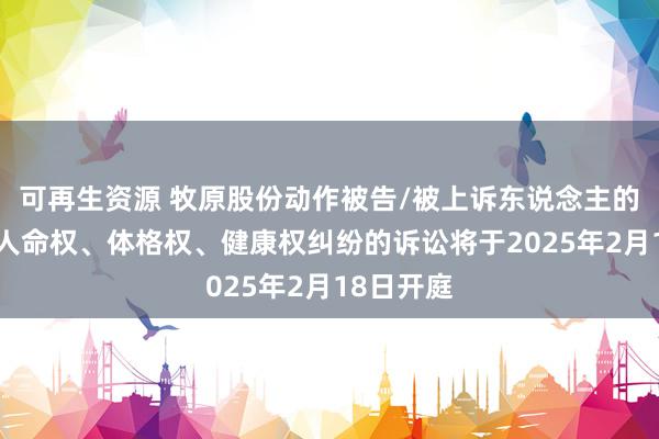 可再生资源 牧原股份动作被告/被上诉东说念主的1起触及人命权、体格权、健康权纠纷的诉讼将于2025年2月18日开庭