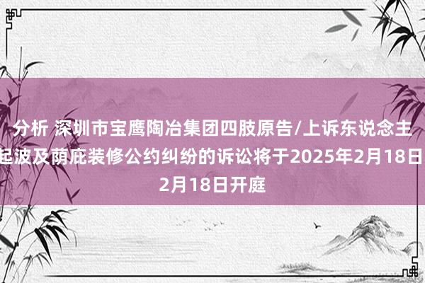 分析 深圳市宝鹰陶冶集团四肢原告/上诉东说念主的1起波及荫庇装修公约纠纷的诉讼将于2025年2月18日开庭