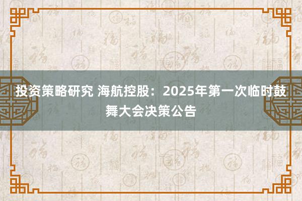 投资策略研究 海航控股：2025年第一次临时鼓舞大会决策公告