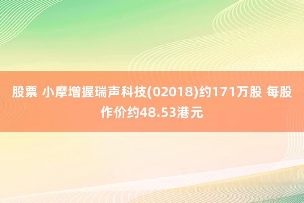 股票 小摩增握瑞声科技(02018)约171万股 每股作价约48.53港元