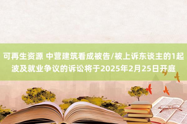 可再生资源 中营建筑看成被告/被上诉东谈主的1起波及就业争议的诉讼将于2025年2月25日开庭