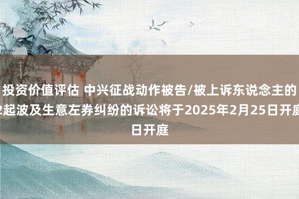 投资价值评估 中兴征战动作被告/被上诉东说念主的2起波及生意左券纠纷的诉讼将于2025年2月25日开