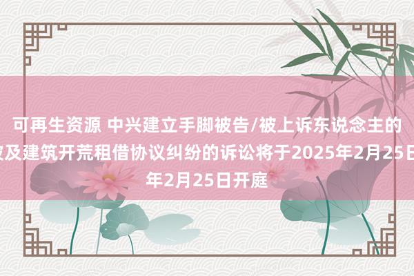 可再生资源 中兴建立手脚被告/被上诉东说念主的1起波及建筑开荒租借协议纠纷的诉讼将于2025年2月2