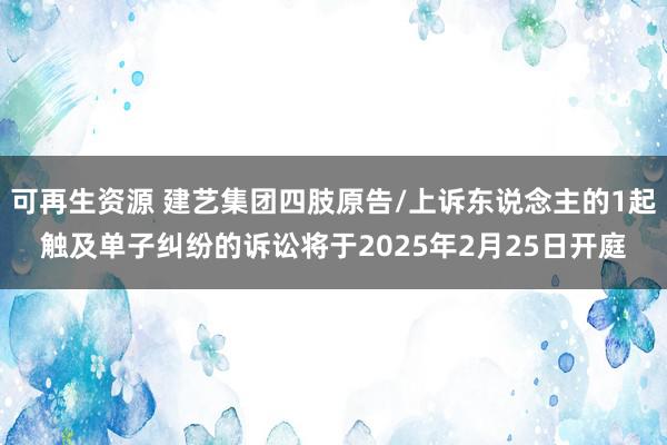 可再生资源 建艺集团四肢原告/上诉东说念主的1起触及单子纠纷的诉讼将于2025年2月25日开庭