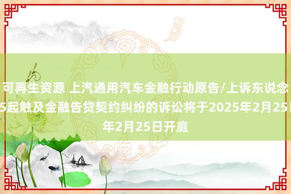 可再生资源 上汽通用汽车金融行动原告/上诉东说念主的45起触及金融告贷契约纠纷的诉讼将于2025年2