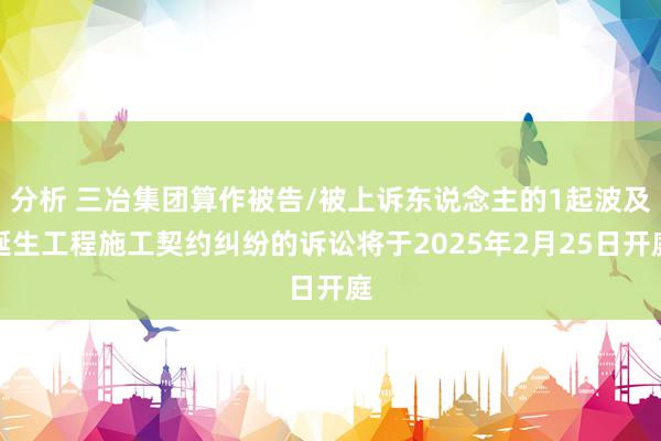 分析 三冶集团算作被告/被上诉东说念主的1起波及诞生工程施工契约纠纷的诉讼将于2025年2月25日开