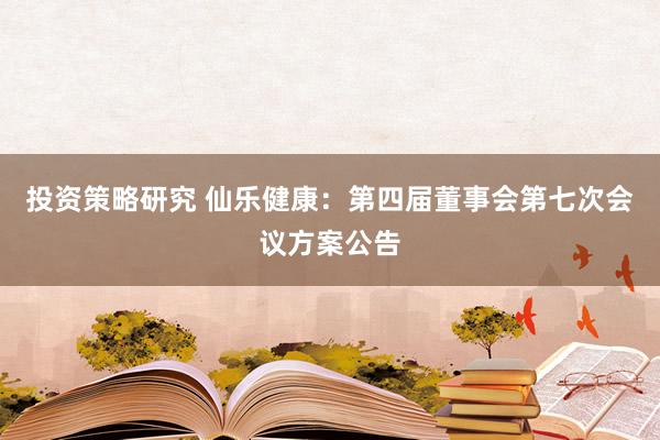 投资策略研究 仙乐健康：第四届董事会第七次会议方案公告