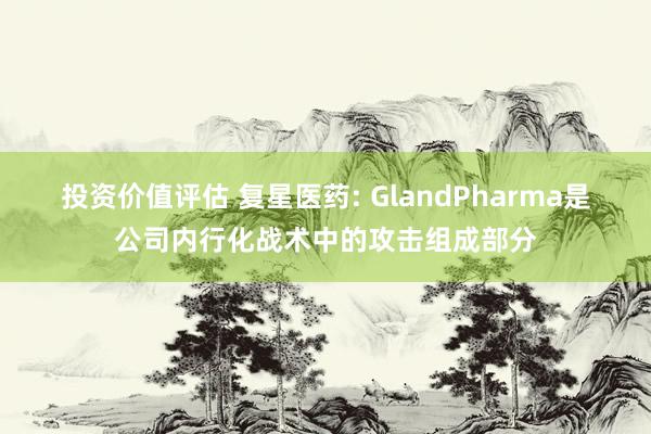 投资价值评估 复星医药: GlandPharma是公司内行化战术中的攻击组成部分