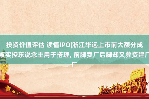 投资价值评估 读懂IPO|浙江华远上市前大额分成被实控东说念主用于搭理, 前脚卖厂后脚却又募资建厂