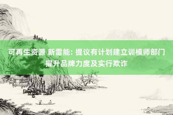 可再生资源 新雷能: 提议有计划建立训模师部门擢升品牌力度及实行欺诈