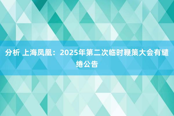 分析 上海凤凰：2025年第二次临时鞭策大会有缱绻公告