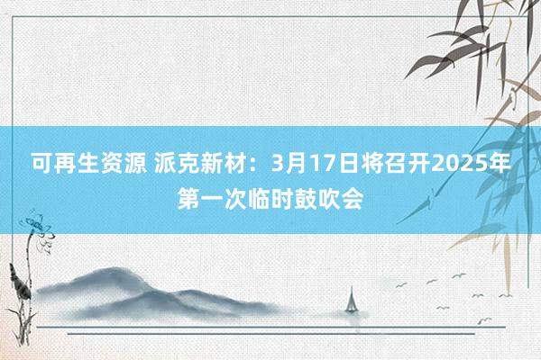 可再生资源 派克新材：3月17日将召开2025年第一次临时鼓吹会