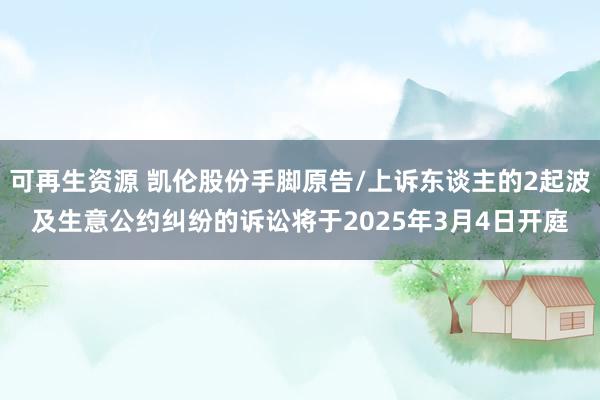 可再生资源 凯伦股份手脚原告/上诉东谈主的2起波及生意公约纠纷的诉讼将于2025年3月4日开庭