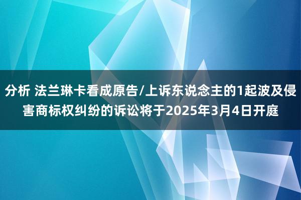 分析 法兰琳卡看成原告/上诉东说念主的1起波及侵害商标权纠纷的诉讼将于2025年3月4日开庭