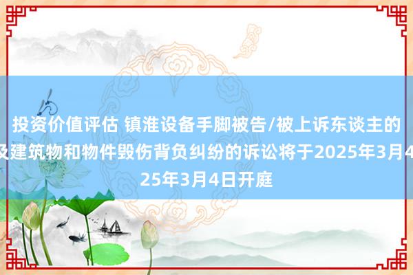 投资价值评估 镇淮设备手脚被告/被上诉东谈主的1起波及建筑物和物件毁伤背负纠纷的诉讼将于2025年3月4日开庭