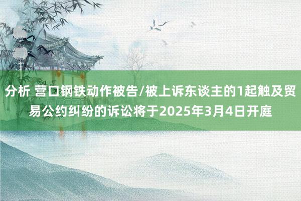 分析 营口钢铁动作被告/被上诉东谈主的1起触及贸易公约纠纷的诉讼将于2025年3月4日开庭