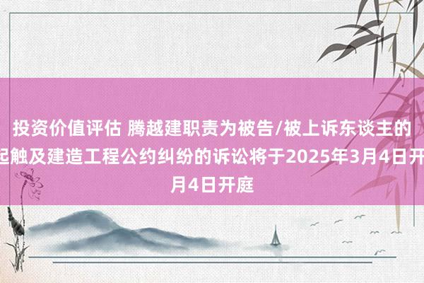 投资价值评估 腾越建职责为被告/被上诉东谈主的1起触及建造工程公约纠纷的诉讼将于2025年3月4日开庭