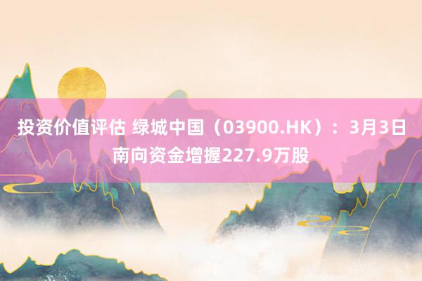 投资价值评估 绿城中国（03900.HK）：3月3日南向资金增握227.9万股