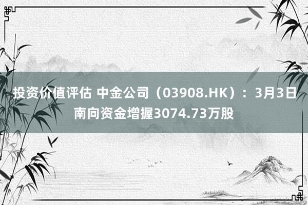 投资价值评估 中金公司（03908.HK）：3月3日南向资金增握3074.73万股