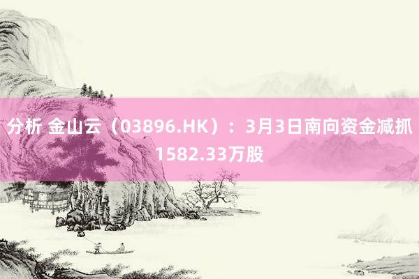 分析 金山云（03896.HK）：3月3日南向资金减抓1582.33万股