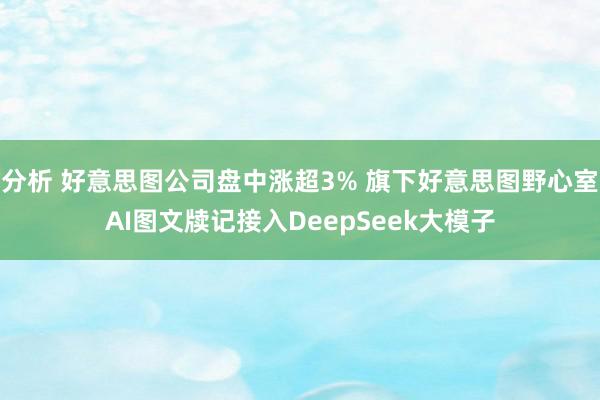 分析 好意思图公司盘中涨超3% 旗下好意思图野心室AI图文牍记接入DeepSeek大模子