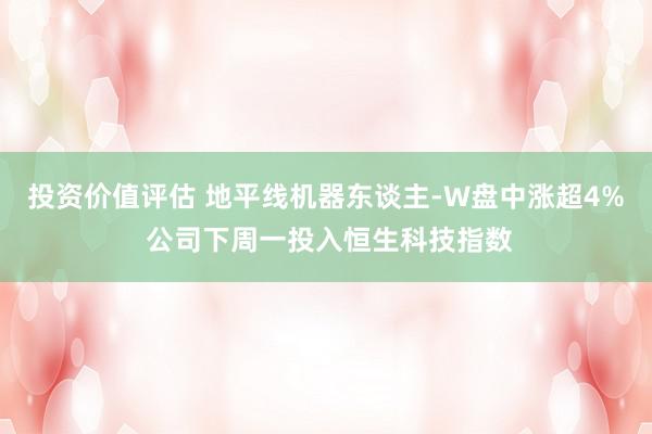 投资价值评估 地平线机器东谈主-W盘中涨超4% 公司下周一投入恒生科技指数