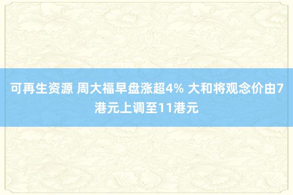 可再生资源 周大福早盘涨超4% 大和将观念价由7港元上调至11港元