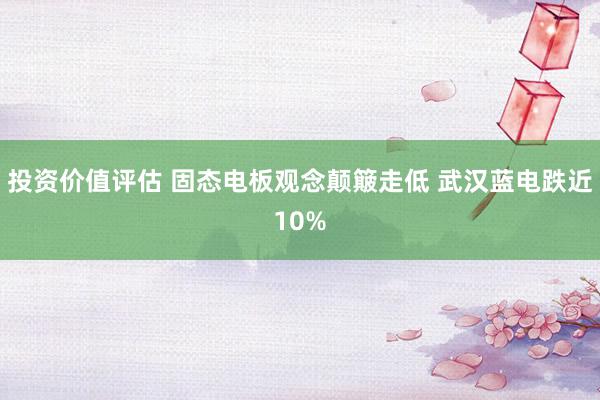 投资价值评估 固态电板观念颠簸走低 武汉蓝电跌近10%