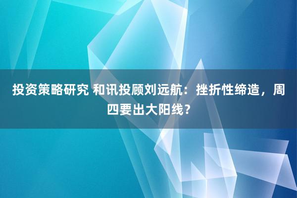 投资策略研究 和讯投顾刘远航：挫折性缔造，周四要出大阳线？