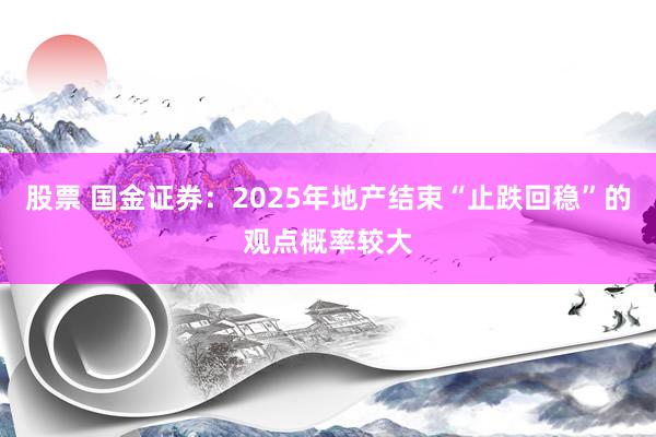 股票 国金证券：2025年地产结束“止跌回稳”的观点概率较大