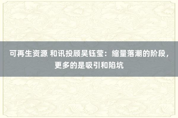 可再生资源 和讯投顾吴钰莹：缩量落潮的阶段，更多的是吸引和陷坑