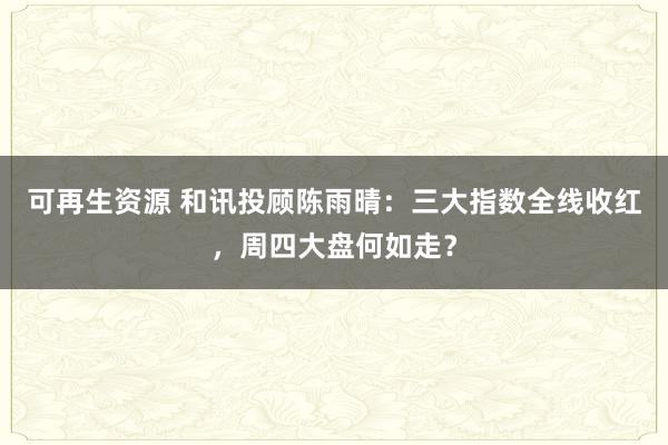 可再生资源 和讯投顾陈雨晴：三大指数全线收红，周四大盘何如走？