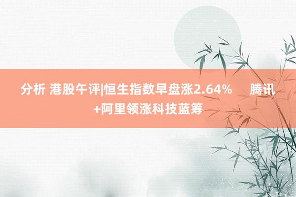 分析 港股午评|恒生指数早盘涨2.64%     腾讯+阿里领涨科技蓝筹